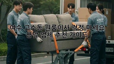 여수 고소동 원룸이사? 걱정 마세요! 용달 업체 추천 가이드